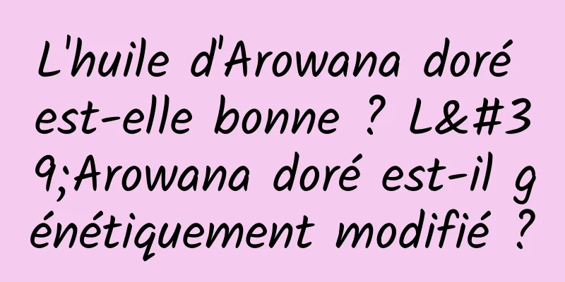 L'huile d'Arowana doré est-elle bonne ? L'Arowana doré est-il génétiquement modifié ?