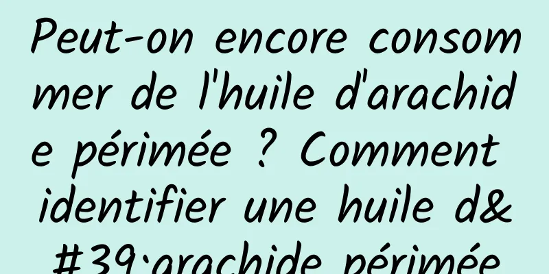 Peut-on encore consommer de l'huile d'arachide périmée ? Comment identifier une huile d'arachide périmée