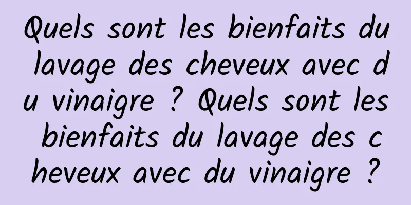 Quels sont les bienfaits du lavage des cheveux avec du vinaigre ? Quels sont les bienfaits du lavage des cheveux avec du vinaigre ?