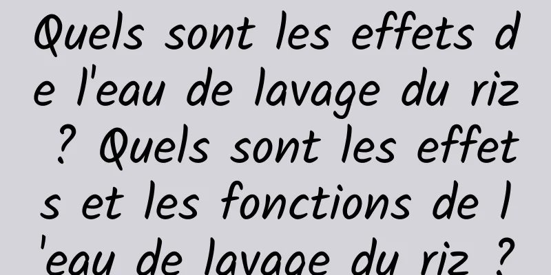 Quels sont les effets de l'eau de lavage du riz ? Quels sont les effets et les fonctions de l'eau de lavage du riz ?