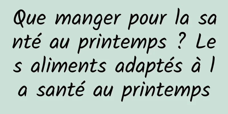 Que manger pour la santé au printemps ? Les aliments adaptés à la santé au printemps