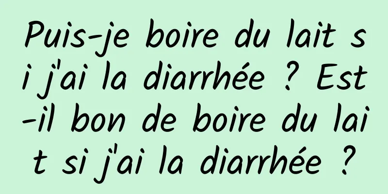 Puis-je boire du lait si j'ai la diarrhée ? Est-il bon de boire du lait si j'ai la diarrhée ?