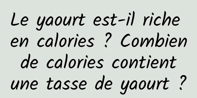 Le yaourt est-il riche en calories ? Combien de calories contient une tasse de yaourt ?