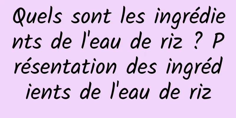 Quels sont les ingrédients de l'eau de riz ? Présentation des ingrédients de l'eau de riz