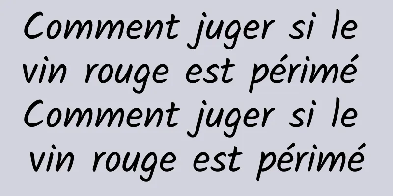 Comment juger si le vin rouge est périmé Comment juger si le vin rouge est périmé