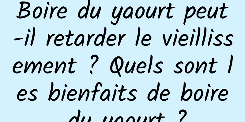 Boire du yaourt peut-il retarder le vieillissement ? Quels sont les bienfaits de boire du yaourt ?