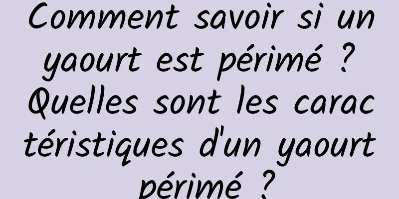 Comment savoir si un yaourt est périmé ? Quelles sont les caractéristiques d'un yaourt périmé ?