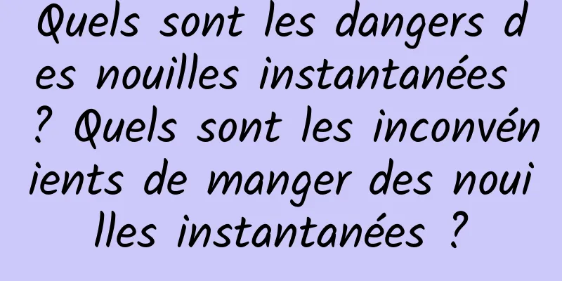 Quels sont les dangers des nouilles instantanées ? Quels sont les inconvénients de manger des nouilles instantanées ?