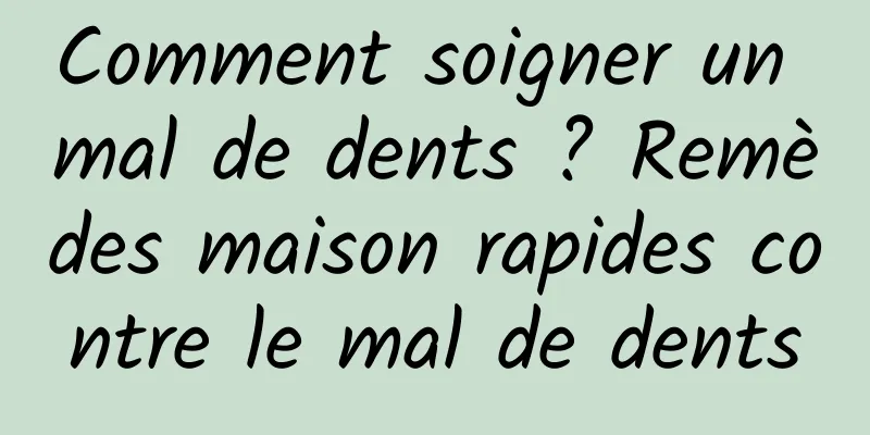 Comment soigner un mal de dents ? Remèdes maison rapides contre le mal de dents