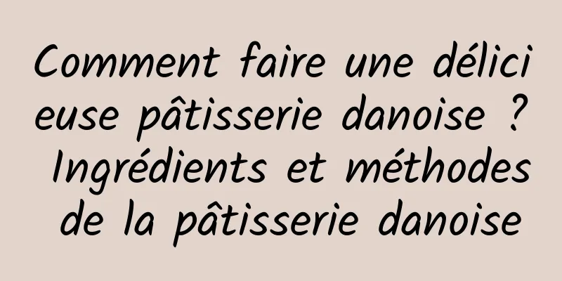 Comment faire une délicieuse pâtisserie danoise ? Ingrédients et méthodes de la pâtisserie danoise