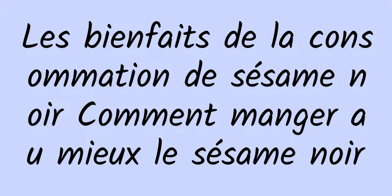 Les bienfaits de la consommation de sésame noir Comment manger au mieux le sésame noir