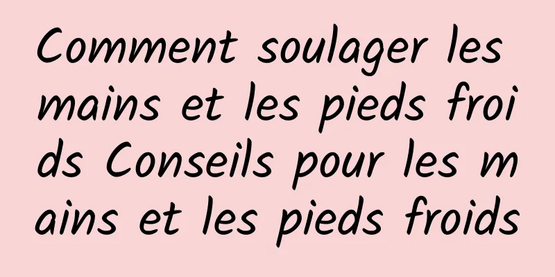 Comment soulager les mains et les pieds froids Conseils pour les mains et les pieds froids