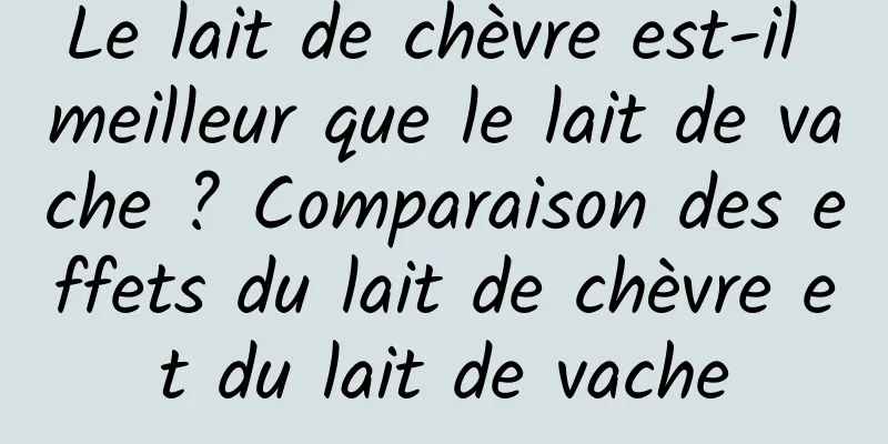 Le lait de chèvre est-il meilleur que le lait de vache ? Comparaison des effets du lait de chèvre et du lait de vache