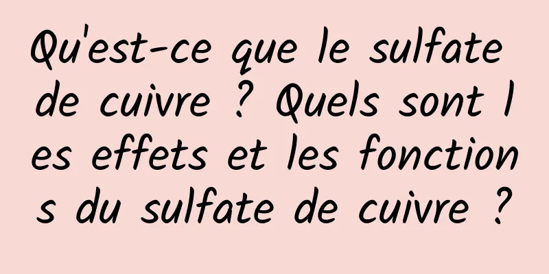 Qu'est-ce que le sulfate de cuivre ? Quels sont les effets et les fonctions du sulfate de cuivre ?