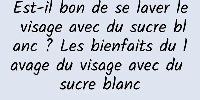 Est-il bon de se laver le visage avec du sucre blanc ? Les bienfaits du lavage du visage avec du sucre blanc