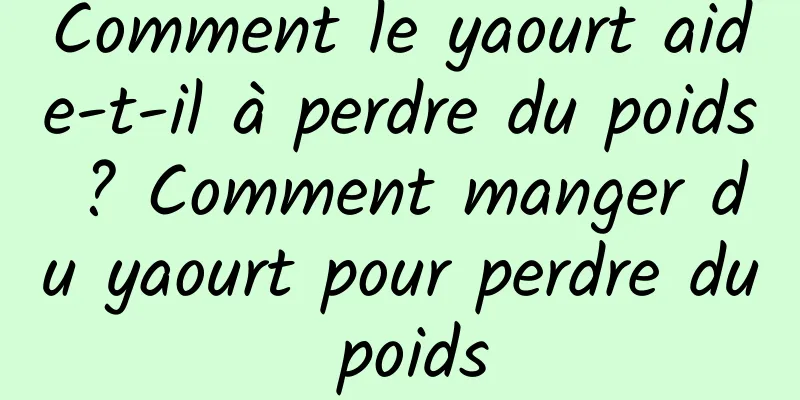 Comment le yaourt aide-t-il à perdre du poids ? Comment manger du yaourt pour perdre du poids