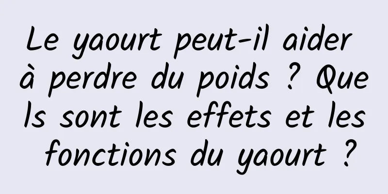 Le yaourt peut-il aider à perdre du poids ? Quels sont les effets et les fonctions du yaourt ?