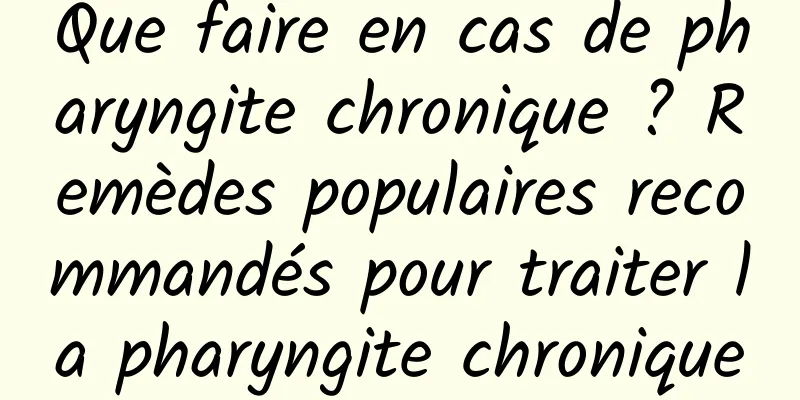 Que faire en cas de pharyngite chronique ? Remèdes populaires recommandés pour traiter la pharyngite chronique