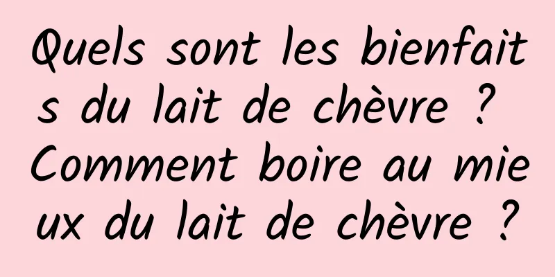 Quels sont les bienfaits du lait de chèvre ? Comment boire au mieux du lait de chèvre ?