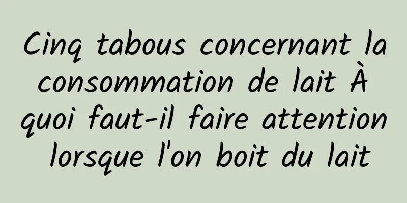 Cinq tabous concernant la consommation de lait À quoi faut-il faire attention lorsque l'on boit du lait