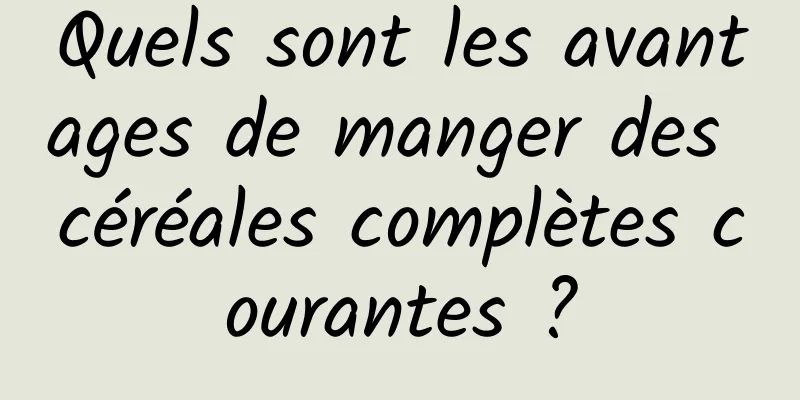 Quels sont les avantages de manger des céréales complètes courantes ?