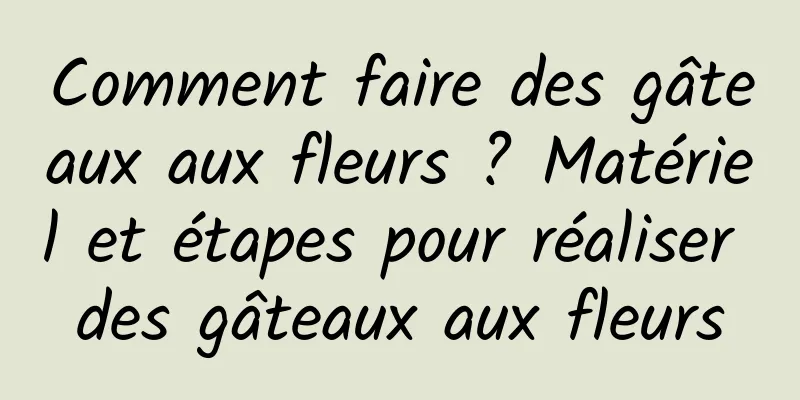 Comment faire des gâteaux aux fleurs ? Matériel et étapes pour réaliser des gâteaux aux fleurs