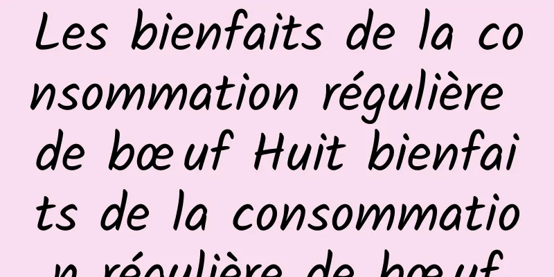 Les bienfaits de la consommation régulière de bœuf Huit bienfaits de la consommation régulière de bœuf