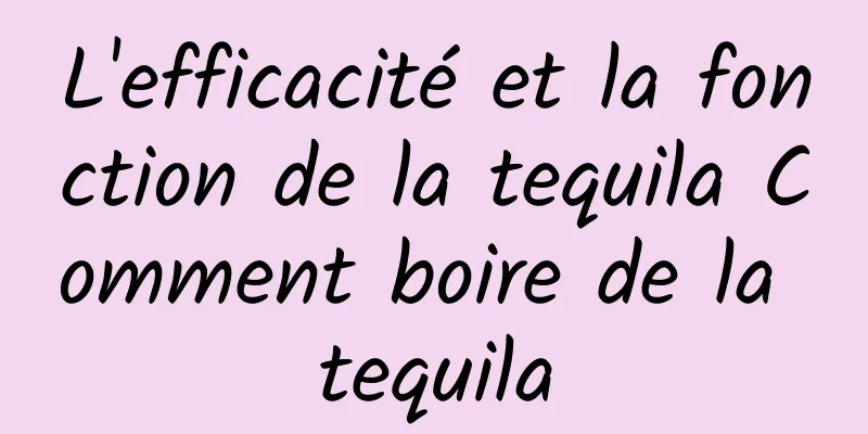 L'efficacité et la fonction de la tequila Comment boire de la tequila