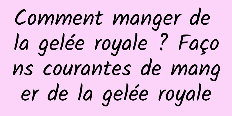 Comment manger de la gelée royale ? Façons courantes de manger de la gelée royale