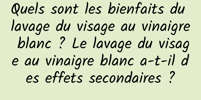 Quels sont les bienfaits du lavage du visage au vinaigre blanc ? Le lavage du visage au vinaigre blanc a-t-il des effets secondaires ?