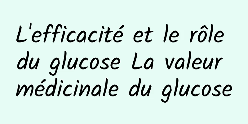 L'efficacité et le rôle du glucose La valeur médicinale du glucose