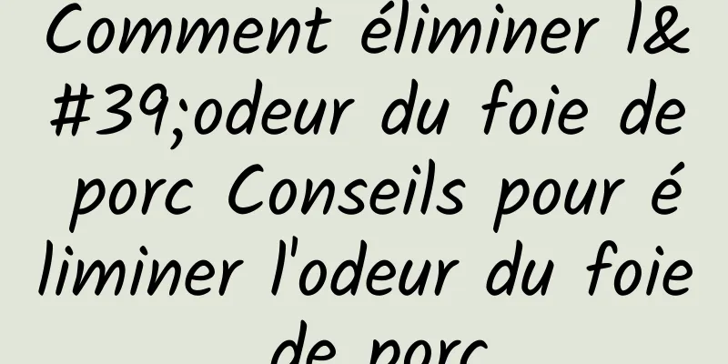 Comment éliminer l'odeur du foie de porc Conseils pour éliminer l'odeur du foie de porc