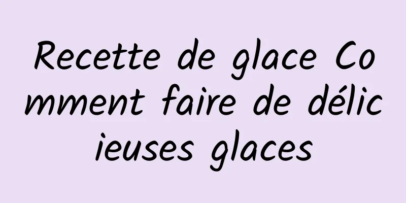 Recette de glace Comment faire de délicieuses glaces