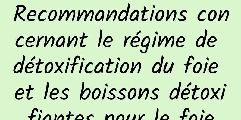 Recommandations concernant le régime de détoxification du foie et les boissons détoxifiantes pour le foie