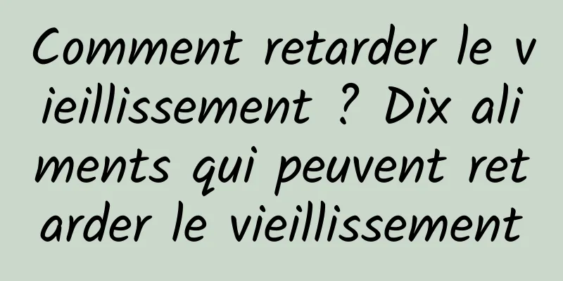 Comment retarder le vieillissement ? Dix aliments qui peuvent retarder le vieillissement