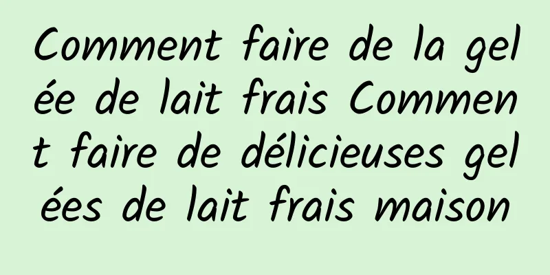 Comment faire de la gelée de lait frais Comment faire de délicieuses gelées de lait frais maison