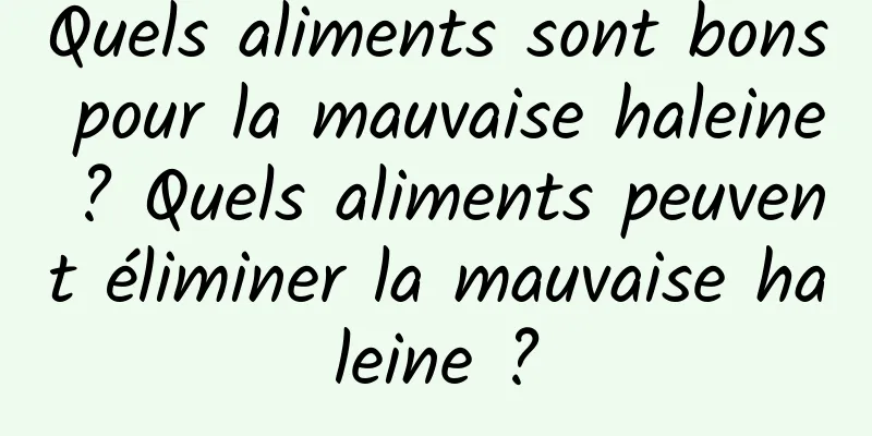 Quels aliments sont bons pour la mauvaise haleine ? Quels aliments peuvent éliminer la mauvaise haleine ?