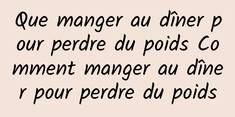 Que manger au dîner pour perdre du poids Comment manger au dîner pour perdre du poids