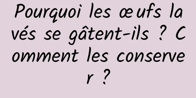 Pourquoi les œufs lavés se gâtent-ils ? Comment les conserver ?