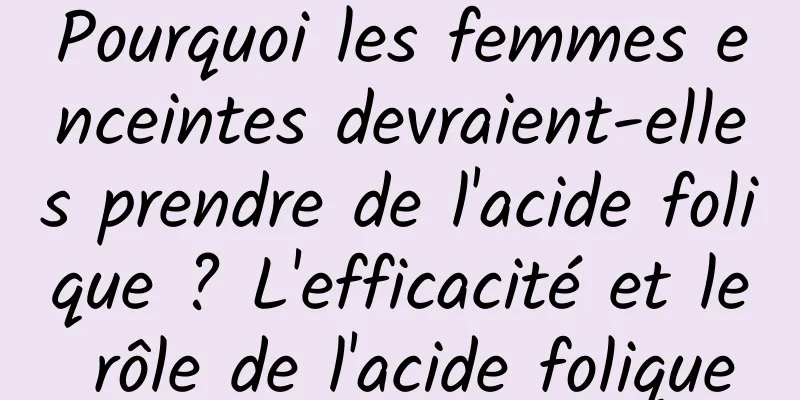 Pourquoi les femmes enceintes devraient-elles prendre de l'acide folique ? L'efficacité et le rôle de l'acide folique