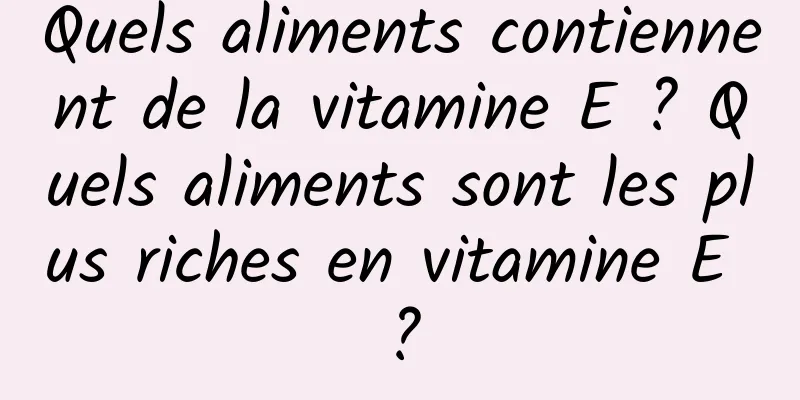 Quels aliments contiennent de la vitamine E ? Quels aliments sont les plus riches en vitamine E ?