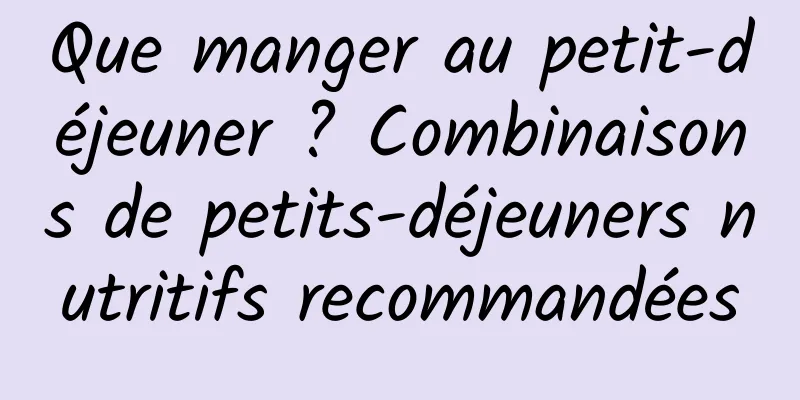 Que manger au petit-déjeuner ? Combinaisons de petits-déjeuners nutritifs recommandées