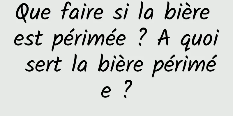 Que faire si la bière est périmée ? A quoi sert la bière périmée ?