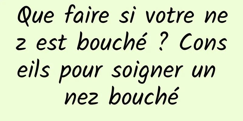 Que faire si votre nez est bouché ? Conseils pour soigner un nez bouché