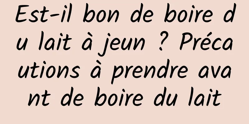 Est-il bon de boire du lait à jeun ? Précautions à prendre avant de boire du lait