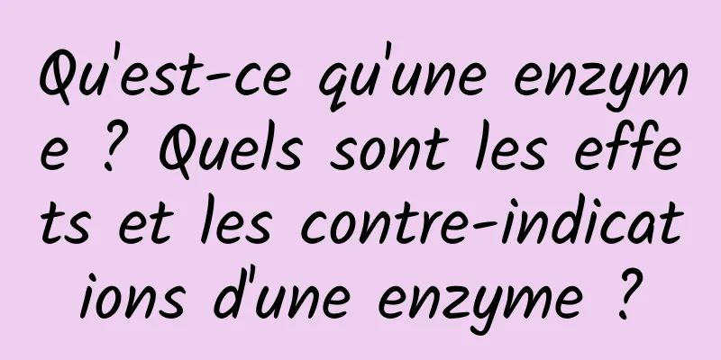 Qu'est-ce qu'une enzyme ? Quels sont les effets et les contre-indications d'une enzyme ?