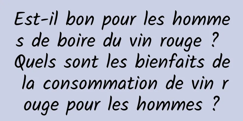 Est-il bon pour les hommes de boire du vin rouge ? Quels sont les bienfaits de la consommation de vin rouge pour les hommes ?