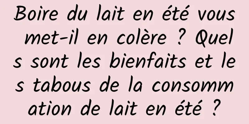 Boire du lait en été vous met-il en colère ? Quels sont les bienfaits et les tabous de la consommation de lait en été ?