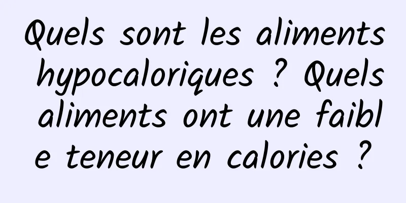 Quels sont les aliments hypocaloriques ? Quels aliments ont une faible teneur en calories ?