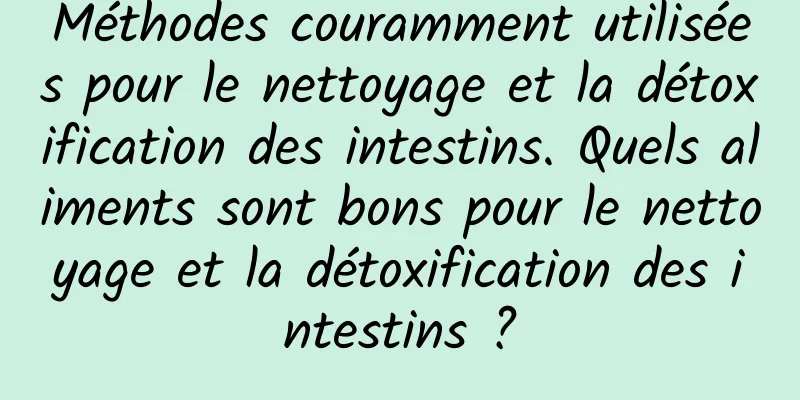 Méthodes couramment utilisées pour le nettoyage et la détoxification des intestins. Quels aliments sont bons pour le nettoyage et la détoxification des intestins ?